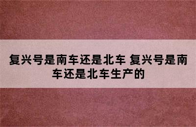 复兴号是南车还是北车 复兴号是南车还是北车生产的